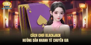 cach choi blackjack huong dan nhanh tu chuyen gia