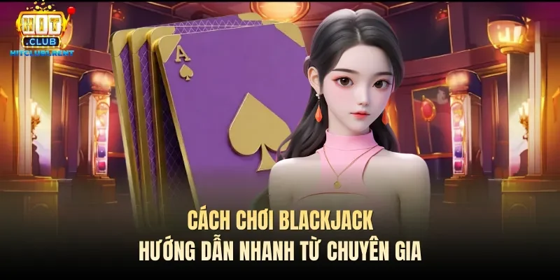 cach choi blackjack huong dan nhanh tu chuyen gia